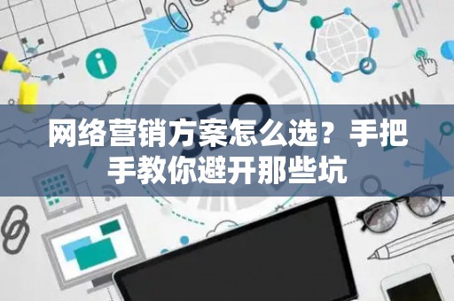 网络营销方案怎么选？手把手教你避开那些坑