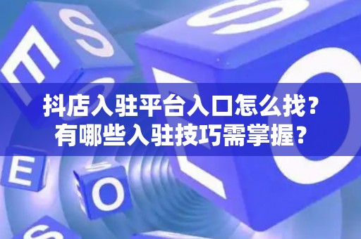 抖店入驻平台入口怎么找？有哪些入驻技巧需掌握？