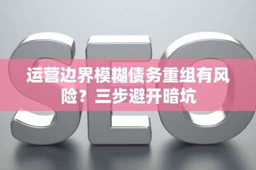 运营边界模糊债务重组有风险？三步避开暗坑