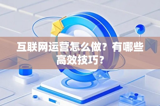 互联网运营怎么做？有哪些高效技巧？