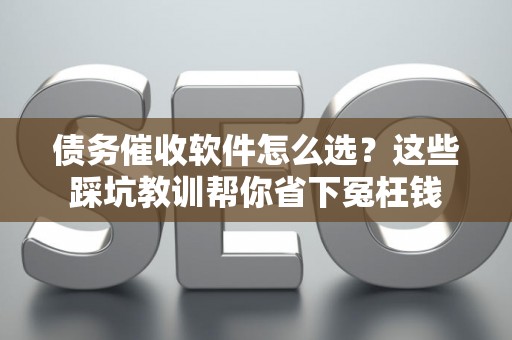 债务催收软件怎么选？这些踩坑教训帮你省下冤枉钱