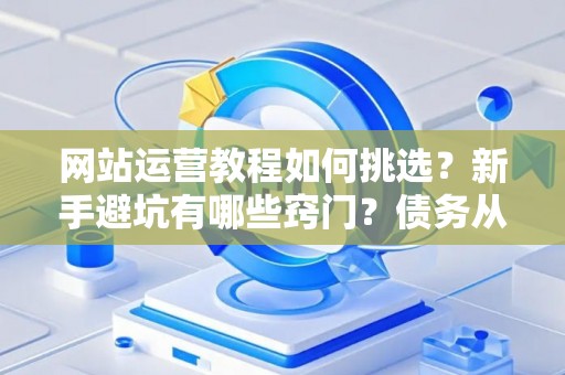网站运营教程如何挑选？新手避坑有哪些窍门？债务从业者必读