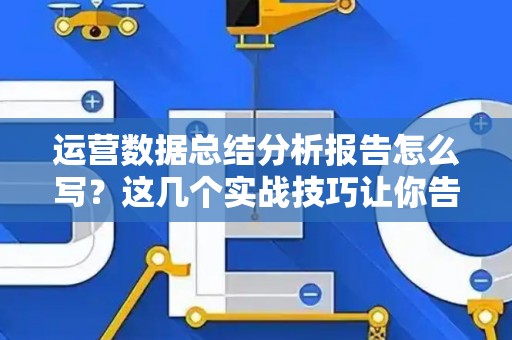 运营数据总结分析报告怎么写？这几个实战技巧让你告别流水账