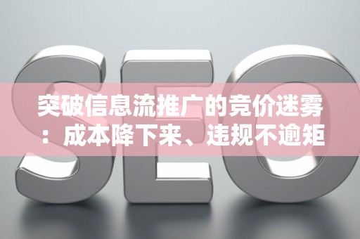 突破信息流推广的竞价迷雾：成本降下来、违规不逾矩