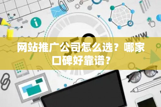 网站推广公司怎么选？哪家口碑好靠谱？