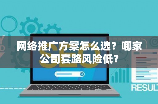 网络推广方案怎么选？哪家公司套路风险低？