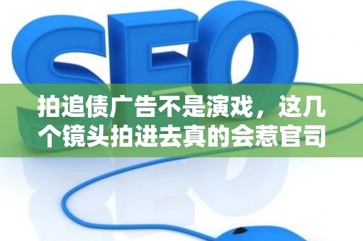拍追债广告不是演戏，这几个镜头拍进去真的会惹官司