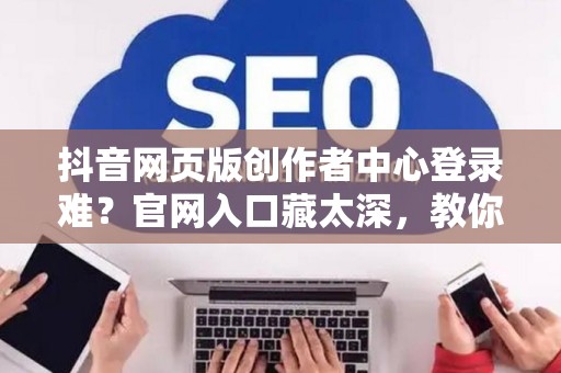 抖音网页版创作者中心登录难？官网入口藏太深，教你一招搞定！