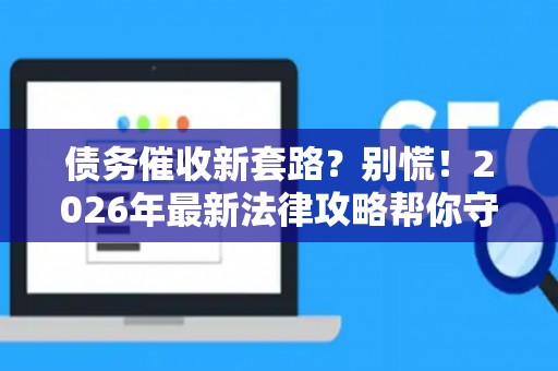 债务催收新套路？别慌！2026年最新法律攻略帮你守住钱袋
