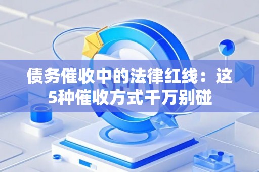 债务催收中的法律红线：这5种催收方式千万别碰