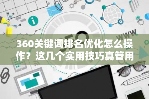 360关键词排名优化怎么操作？这几个实用技巧真管用