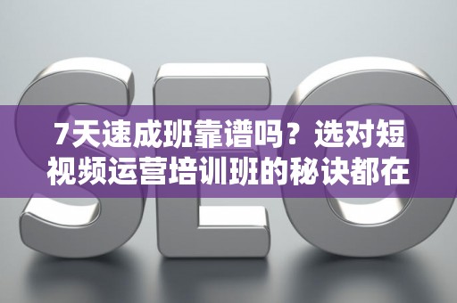 7天速成班靠谱吗?选对短视频运营培训班的秘诀都在这里 7天速成班靠谱吗?选对短视频运营培训班的秘诀都在这里