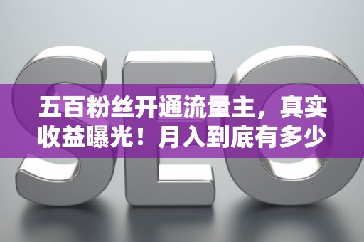 五百粉丝开通流量主，真实收益曝光！月入到底有多少？提现门槛高不高？