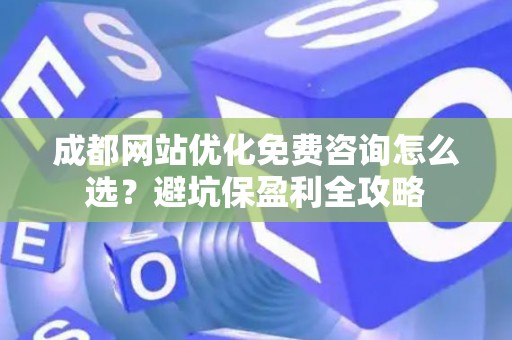 成都网站优化免费咨询怎么选？避坑保盈利全攻略