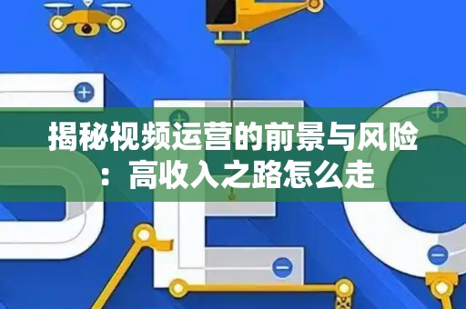 揭秘视频运营的前景与风险：高收入之路怎么走