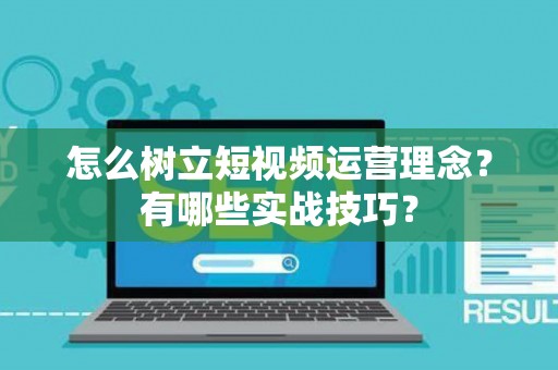 怎么树立短视频运营理念？有哪些实战技巧？