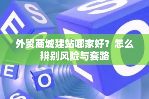 外贸商城建站哪家好？怎么辨别风险与套路