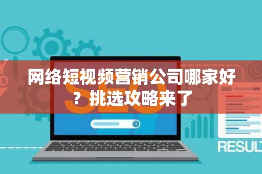 网络短视频营销公司哪家好？挑选攻略来了