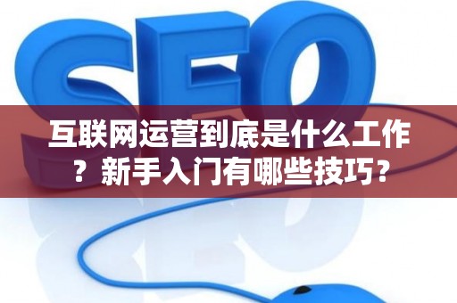 互联网运营到底是什么工作？新手入门有哪些技巧？