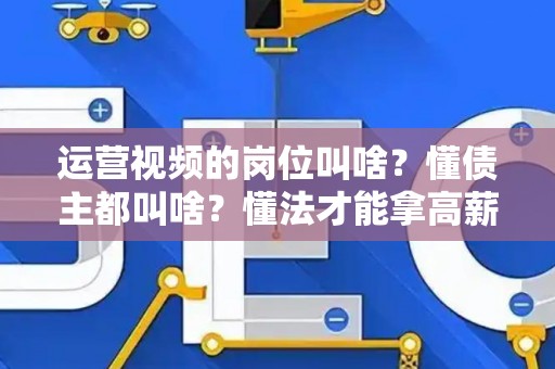运营视频的岗位叫啥？懂债主都叫啥？懂法才能拿高薪