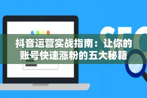 抖音运营实战指南:让你的账号快速涨粉的五大秘籍 抖音运营实战指南:让你的账号快速涨粉的五大秘籍