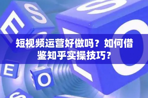 短视频运营好做吗？如何借鉴知乎实操技巧？