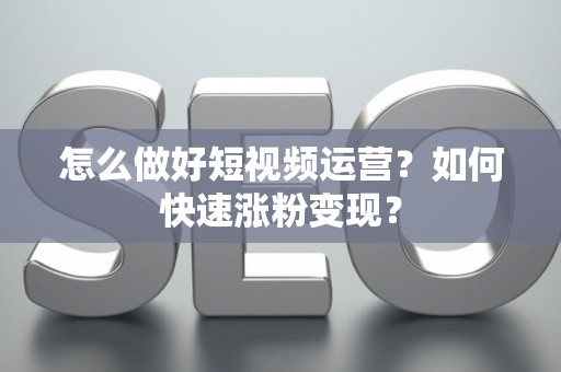 怎么做好短视频运营？如何快速涨粉变现？