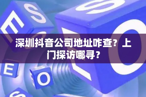 深圳抖音公司地址咋查？上门探访哪寻？