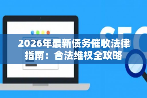 2026年最新债务催收法律指南：合法维权全攻略