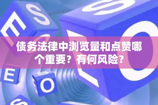 债务法律中浏览量和点赞哪个重要？有何风险？