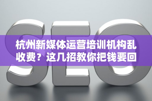 杭州新媒体运营培训机构乱收费？这几招教你把钱要回来！