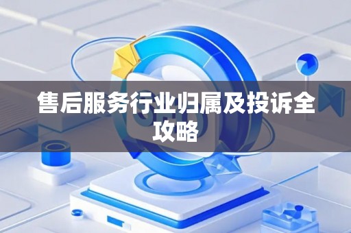 售后服务行业归属及投诉全攻略