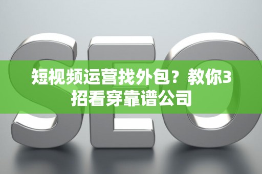 短视频运营找外包？教你3招看穿靠谱公司