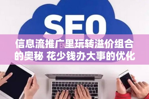 信息流推广里玩转溢价组合的奥秘 花少钱办大事的优化秘诀