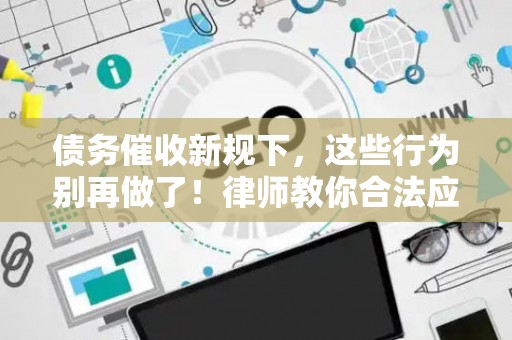 债务催收新规下，这些行为别再做了！律师教你合法应对