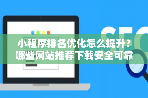 小程序排名优化怎么提升？哪些网站推荐下载安全可靠？