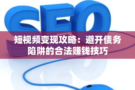 短视频变现攻略：避开债务陷阱的合法赚钱技巧