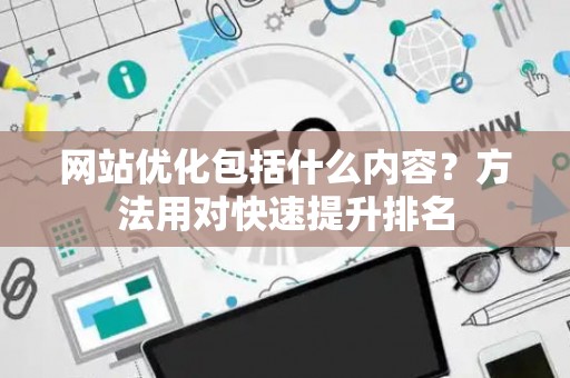 网站优化包括什么内容？方法用对快速提升排名