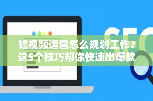 短视频运营怎么规划工作？这5个技巧帮你快速出爆款