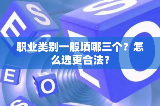 职业类别一般填哪三个？怎么选更合法？