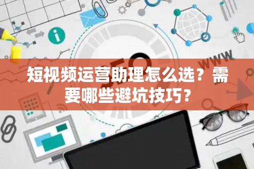 短视频运营助理怎么选？需要哪些避坑技巧？