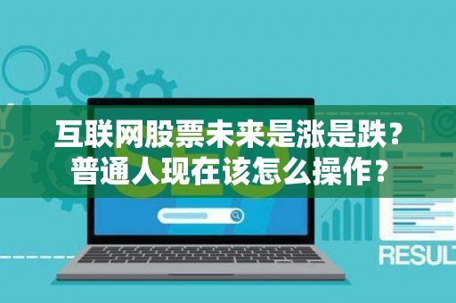 互联网股票未来是涨是跌？普通人现在该怎么操作？