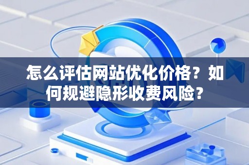 怎么评估网站优化价格？如何规避隐形收费风险？