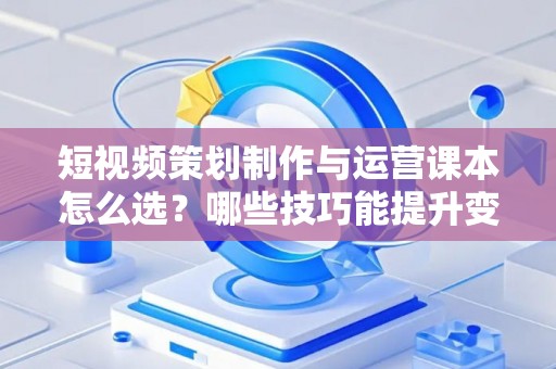 短视频策划制作与运营课本怎么选？哪些技巧能提升变现效果？