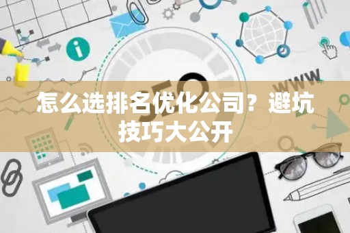 怎么选排名优化公司？避坑技巧大公开