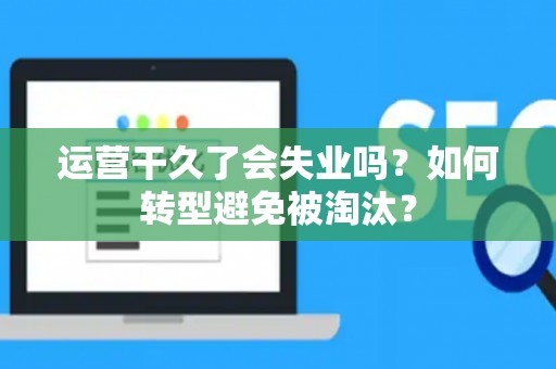 运营干久了会失业吗？如何转型避免被淘汰？
