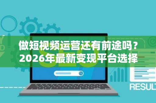 做短视频运营还有前途吗？2026年最新变现平台选择指南