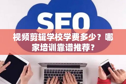 视频剪辑学校学费多少？哪家培训靠谱推荐？