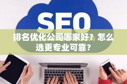 排名优化公司哪家好？怎么选更专业可靠？