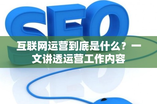互联网运营到底是什么？一文讲透运营工作内容